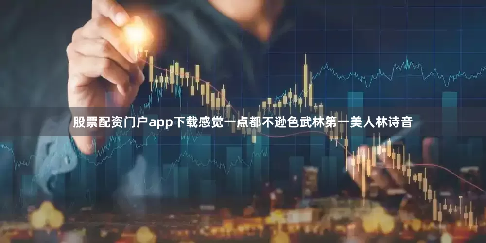 股票配资门户app下载感觉一点都不逊色武林第一美人林诗音