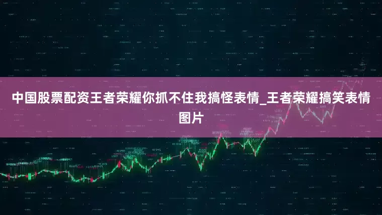 中国股票配资王者荣耀你抓不住我搞怪表情_王者荣耀搞笑表情图片