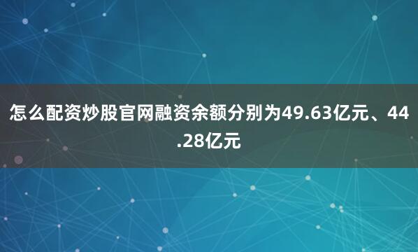 怎么配资炒股官网融资余额分别为49.63亿元、44.28亿元