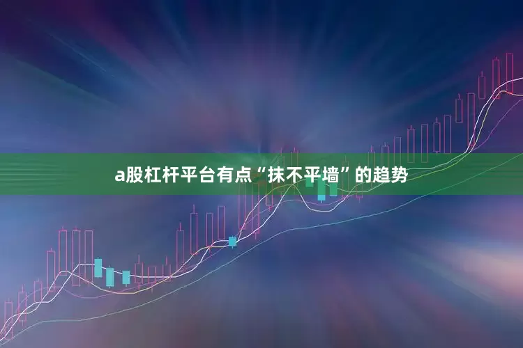 a股杠杆平台有点“抹不平墙”的趋势