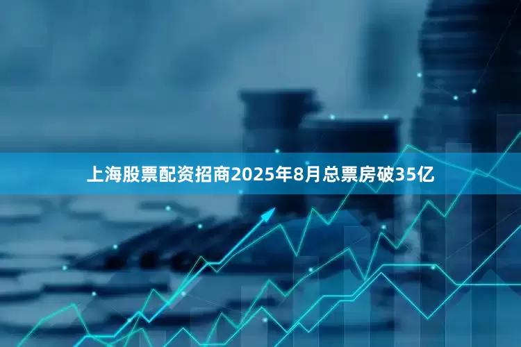 上海股票配资招商2025年8月总票房破35亿
