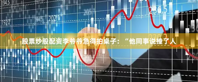 股票炒股配资李爷爷急得拍桌子：“他同事说撞了人