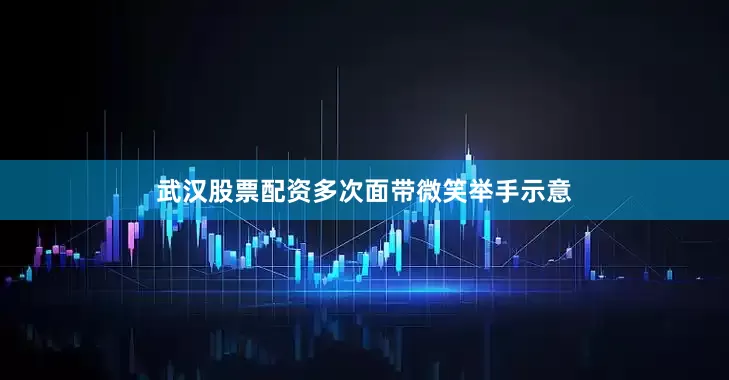 武汉股票配资多次面带微笑举手示意