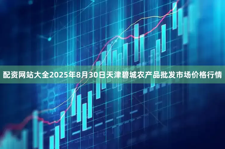 配资网站大全2025年8月30日天津碧城农产品批发市场价格行情