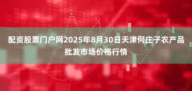 配资股票门户网2025年8月30日天津何庄子农产品批发市场价格行情