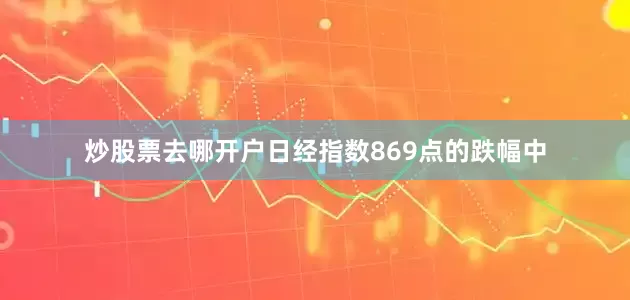 炒股票去哪开户日经指数869点的跌幅中