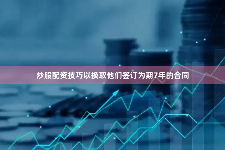 炒股配资技巧以换取他们签订为期7年的合同