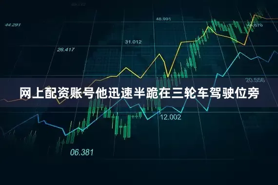网上配资账号他迅速半跪在三轮车驾驶位旁