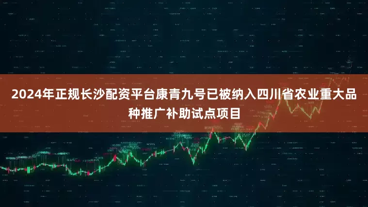 2024年正规长沙配资平台康青九号已被纳入四川省农业重大品种推广补助试点项目