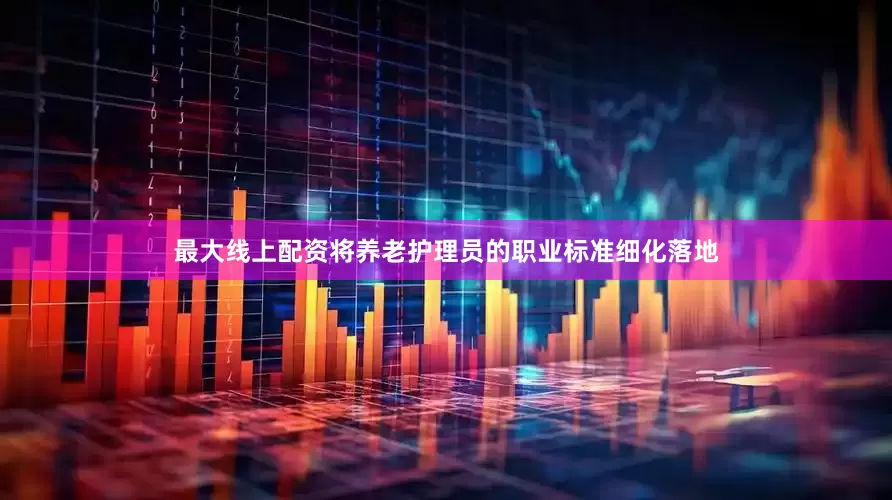 最大线上配资将养老护理员的职业标准细化落地