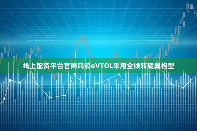 线上配资平台官网鸿鹄eVTOL采用全倾转旋翼构型