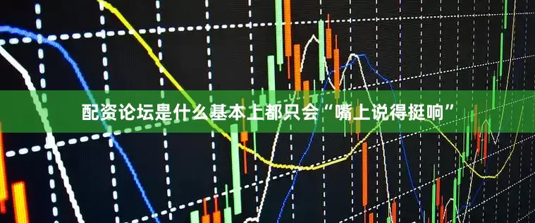 配资论坛是什么基本上都只会“嘴上说得挺响”