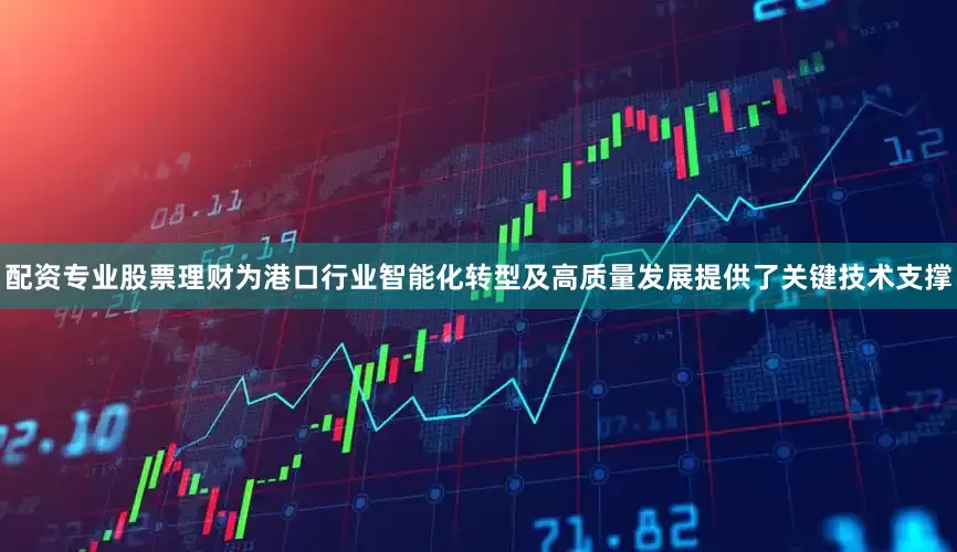 配资专业股票理财为港口行业智能化转型及高质量发展提供了关键技术支撑