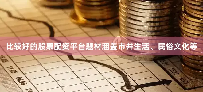 比较好的股票配资平台题材涵盖市井生活、民俗文化等