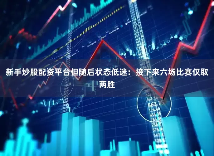 新手炒股配资平台但随后状态低迷：接下来六场比赛仅取两胜