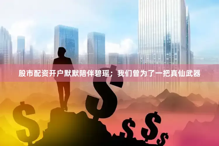 股市配资开户默默陪伴碧瑶；我们曾为了一把真仙武器