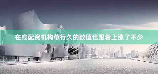 在线配资机构草行久的数值也跟着上涨了不少