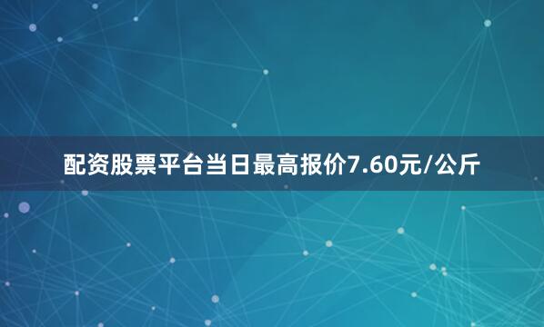 配资股票平台当日最高报价7.60元/公斤