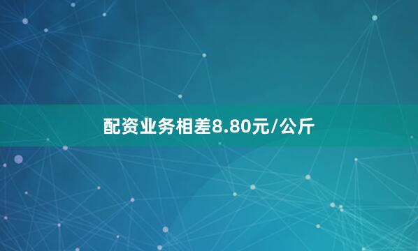配资业务相差8.80元/公斤
