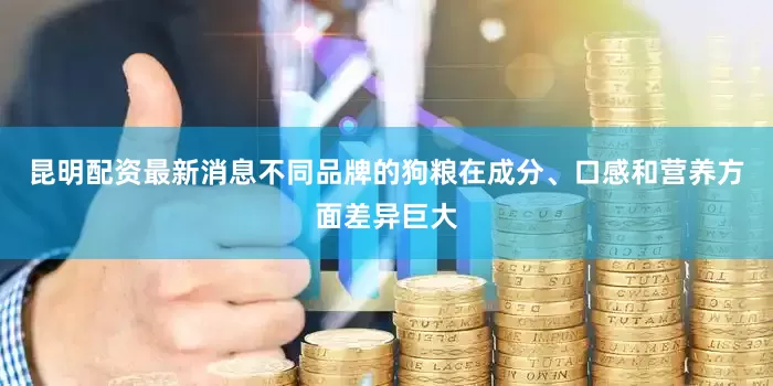 昆明配资最新消息不同品牌的狗粮在成分、口感和营养方面差异巨大