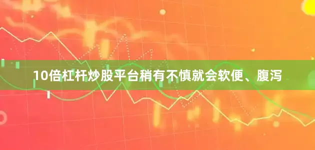 10倍杠杆炒股平台稍有不慎就会软便、腹泻