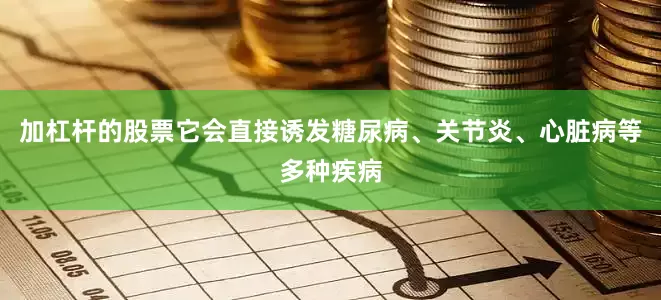 加杠杆的股票它会直接诱发糖尿病、关节炎、心脏病等多种疾病