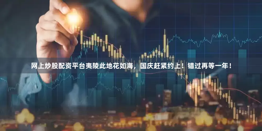 网上炒股配资平台夷陵此地花如海，国庆赶紧约上！错过再等一年！