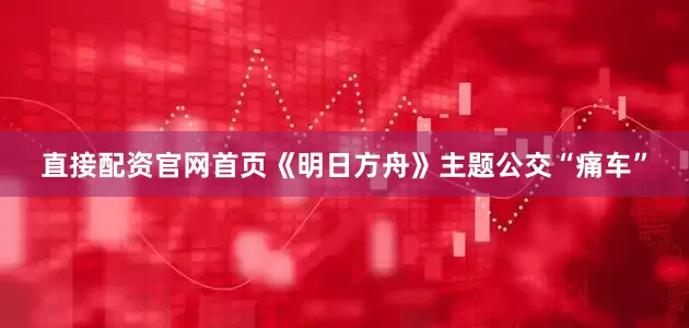 直接配资官网首页　　《明日方舟》主题公交“痛车”