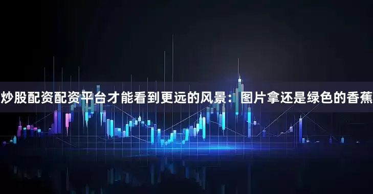 炒股配资配资平台才能看到更远的风景：图片拿还是绿色的香蕉