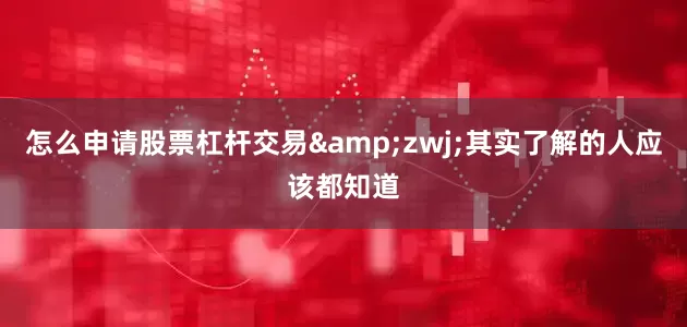 怎么申请股票杠杆交易&zwj;其实了解的人应该都知道