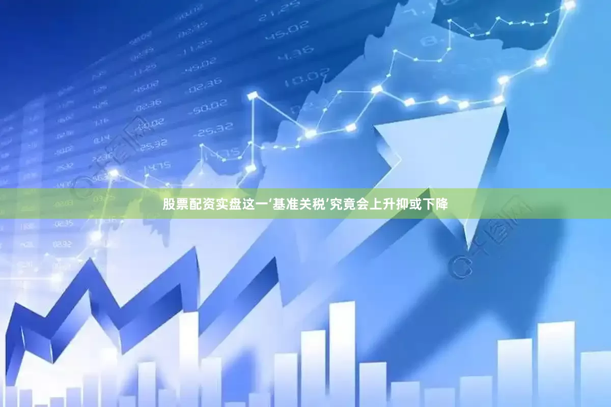 股票配资实盘这一‘基准关税’究竟会上升抑或下降