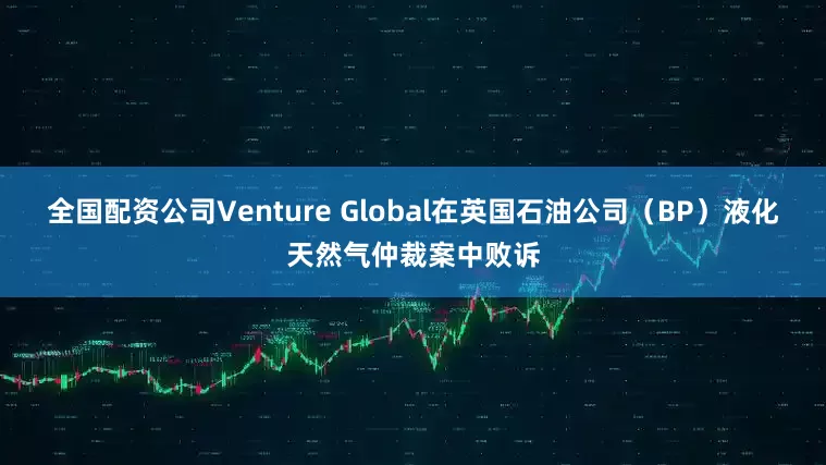 全国配资公司Venture Global在英国石油公司（BP）液化天然气仲裁案中败诉