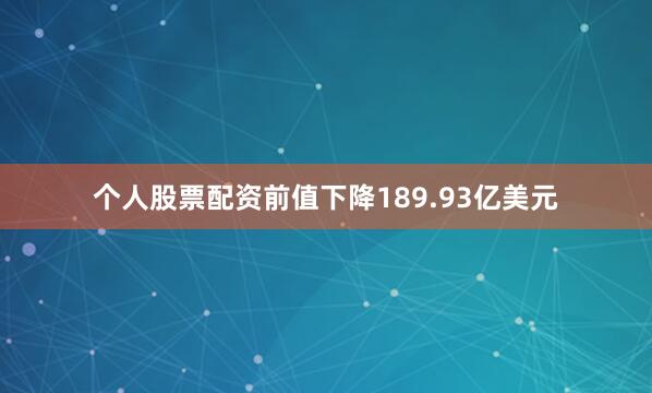 个人股票配资前值下降189.93亿美元